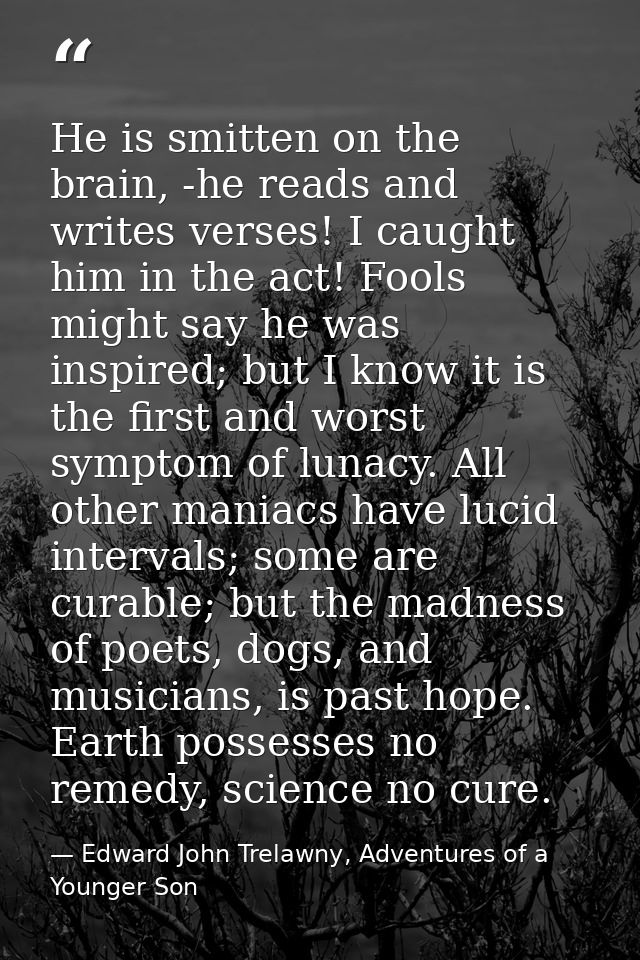 He is smitten on the brain, -he reads and writes verses! I caught him in the act! Fools might say he was inspired; but I — Edward John Trelawny, Adventures of a Younger Son
