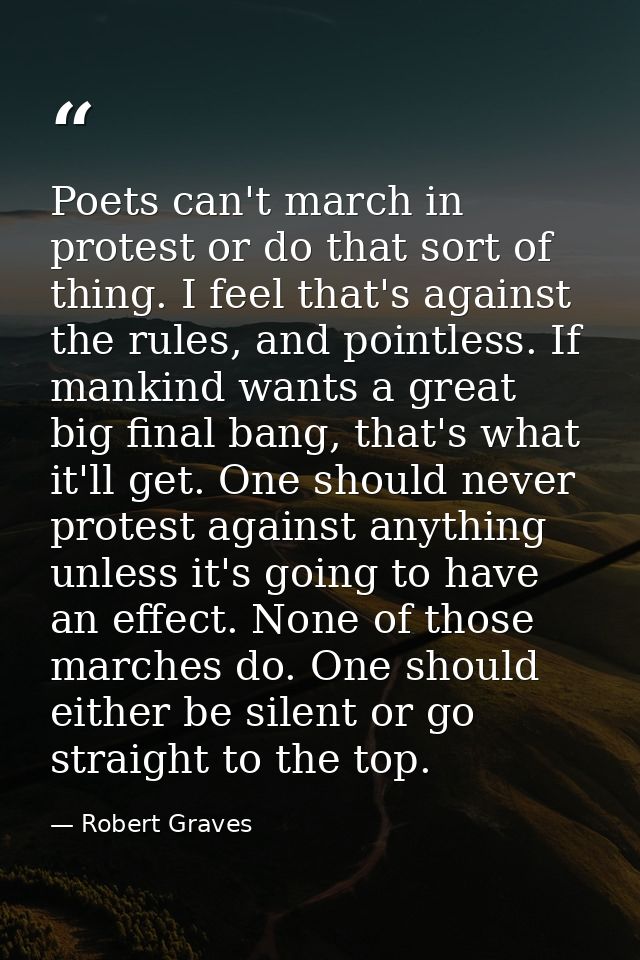 Poets can't march in protest or do that sort of thing. I feel that's against the rules, and pointless. If mankind wants  — Robert Graves