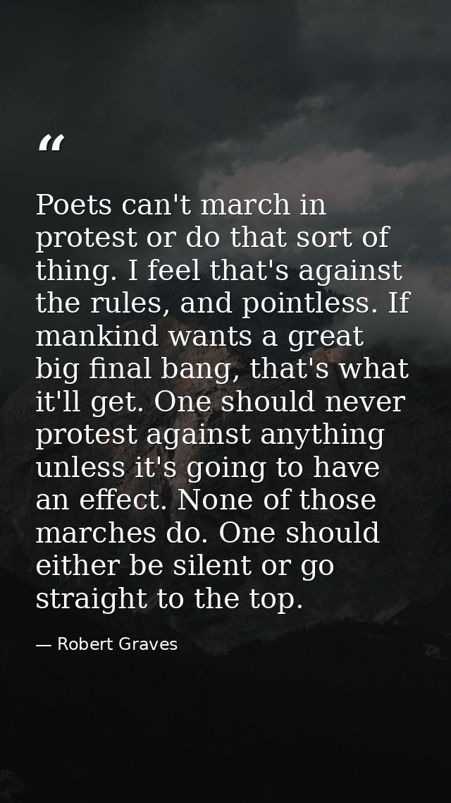 Poets can't march in protest or do that sort of thing. I feel that's against the rules, and pointless. If mankind wants  — Robert Graves
