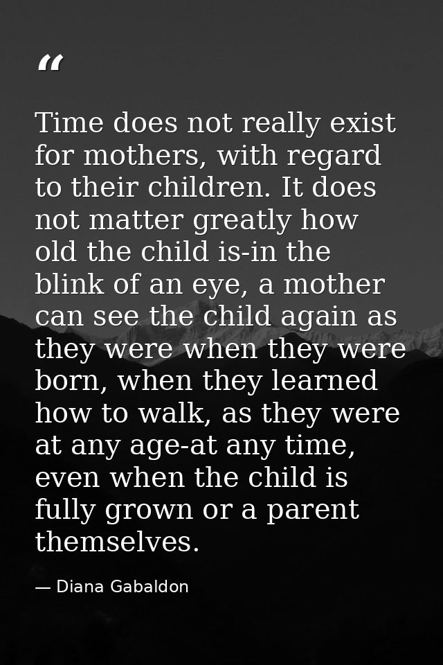Time does not really exist for mothers, with regard to their children. It does not matter greatly how old the child is-i — Diana Gabaldon