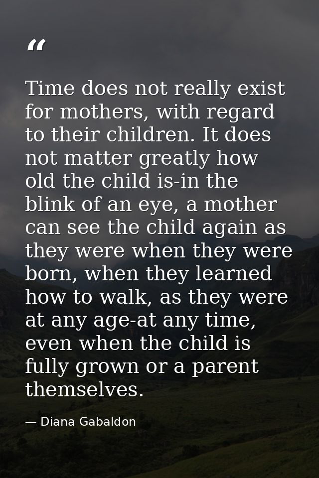 Time does not really exist for mothers, with regard to their children. It does not matter greatly how old the child is-i — Diana Gabaldon