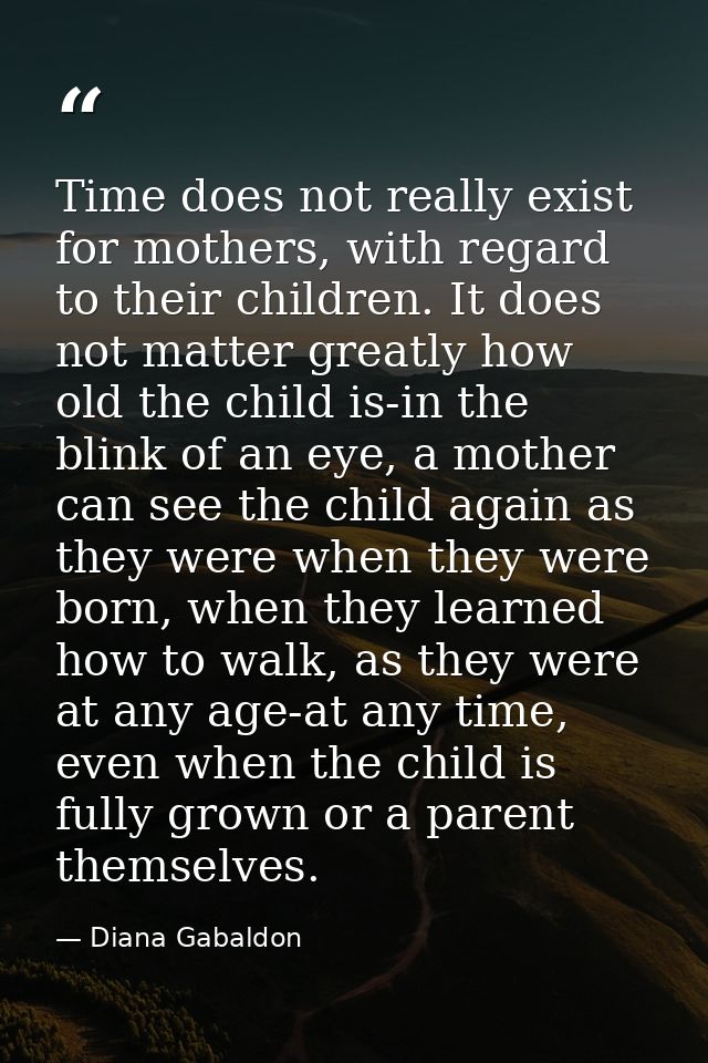 Time does not really exist for mothers, with regard to their children. It does not matter greatly how old the child is-i — Diana Gabaldon
