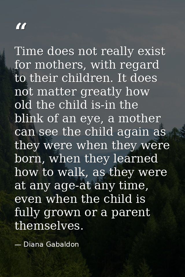 Time does not really exist for mothers, with regard to their children. It does not matter greatly how old the child is-i — Diana Gabaldon