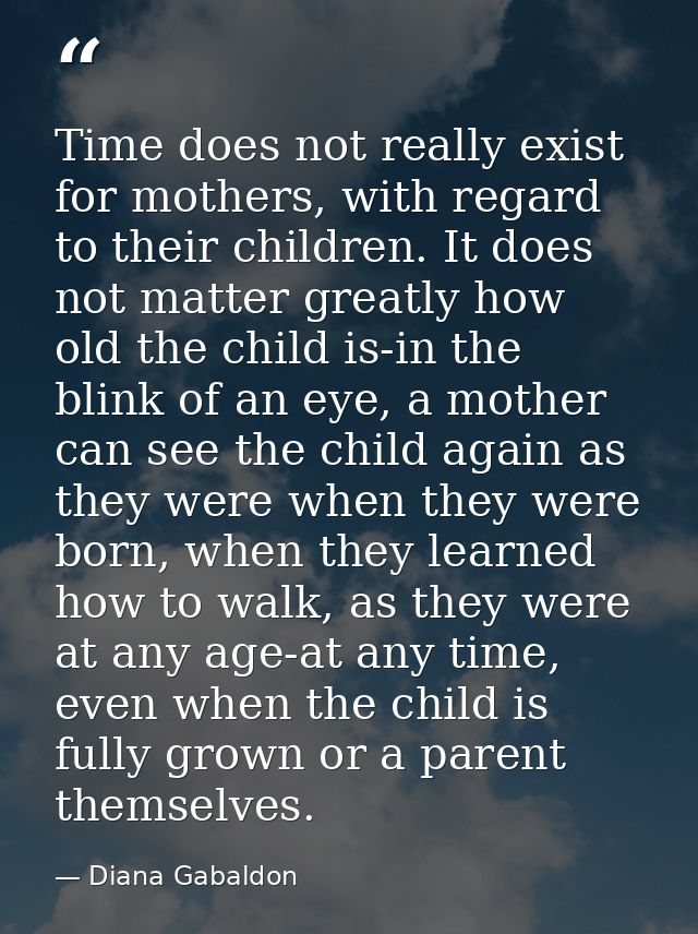 Time does not really exist for mothers, with regard to their children. It does not matter greatly how old the child is-i — Diana Gabaldon