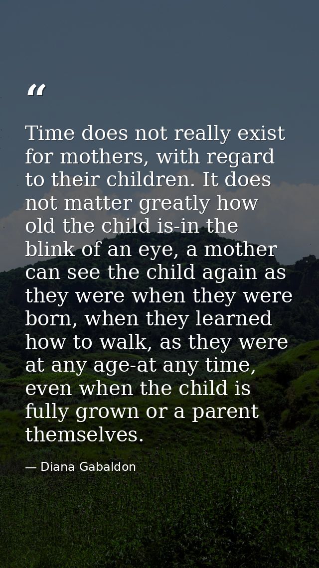 Time does not really exist for mothers, with regard to their children. It does not matter greatly how old the child is-i — Diana Gabaldon