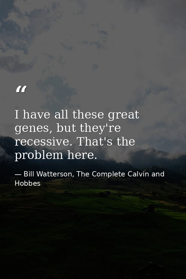 I have all these great genes, but they're recessive. That's the problem here. — Bill Watterson, The Complete Calvin and Hobbes