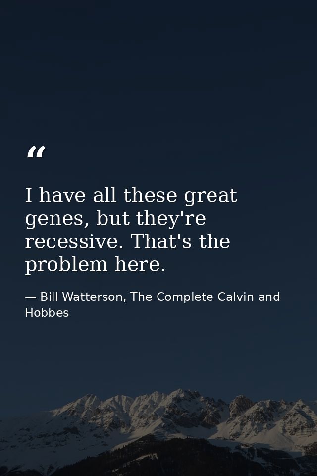 I have all these great genes, but they're recessive. That's the problem here. — Bill Watterson, The Complete Calvin and Hobbes