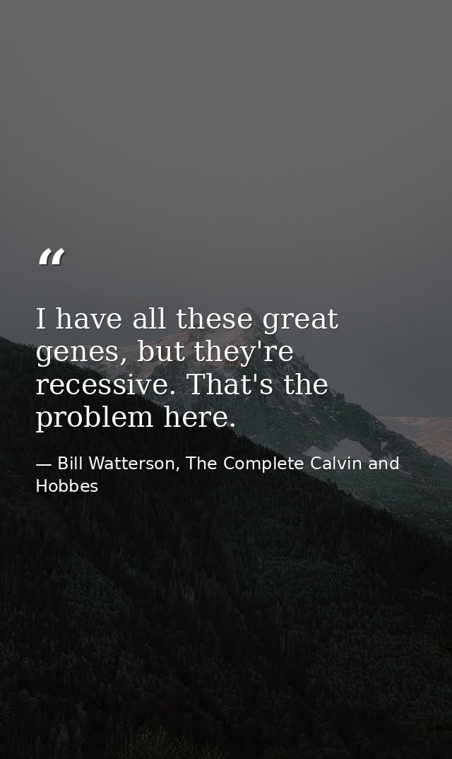 I have all these great genes, but they're recessive. That's the problem here. — Bill Watterson, The Complete Calvin and Hobbes