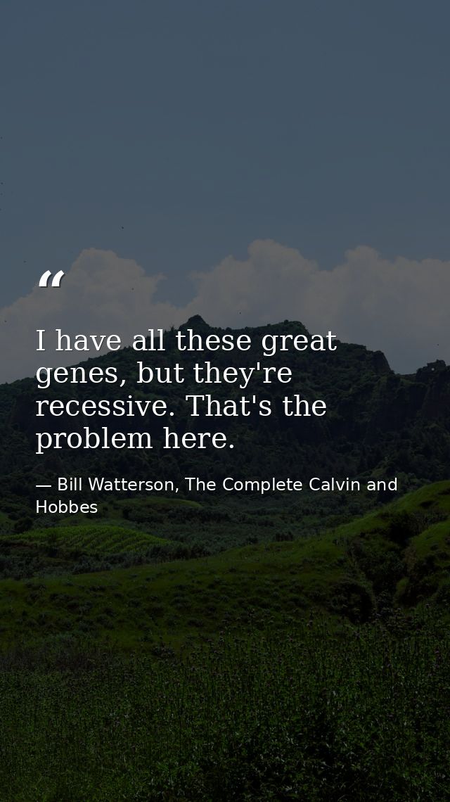 I have all these great genes, but they're recessive. That's the problem here. — Bill Watterson, The Complete Calvin and Hobbes