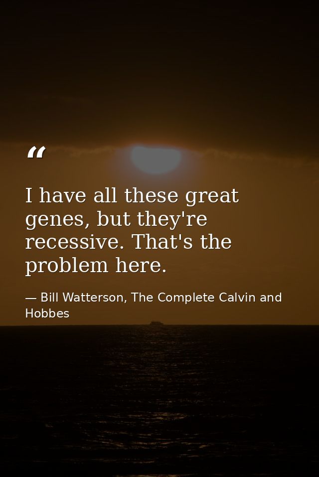 I have all these great genes, but they're recessive. That's the problem here. — Bill Watterson, The Complete Calvin and Hobbes