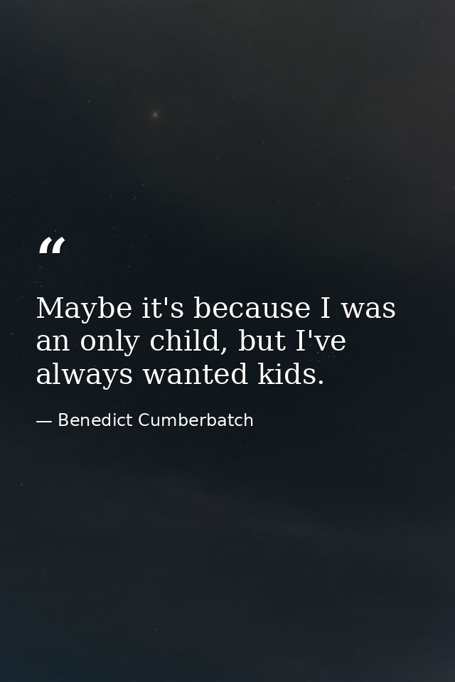 Maybe it's because I was an only child, but I've always wanted kids. — Benedict Cumberbatch