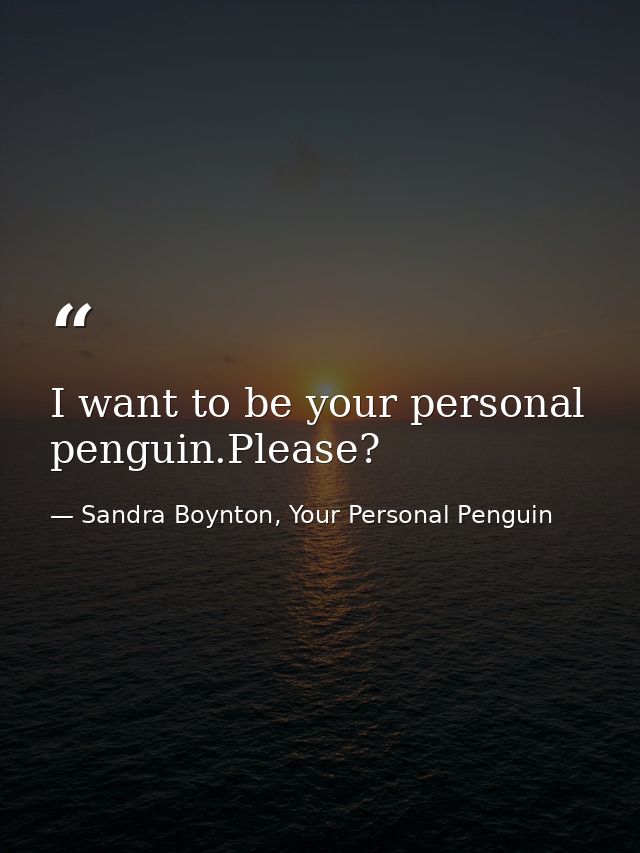 I want to be your personal penguin.Please? — Sandra Boynton, Your Personal Penguin