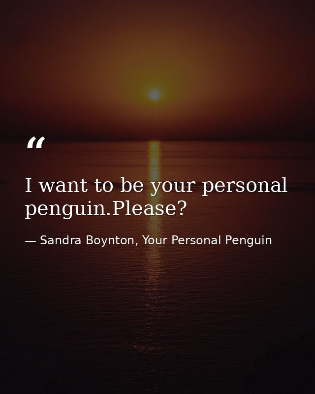 I want to be your personal penguin.Please? — Sandra Boynton, Your Personal Penguin
