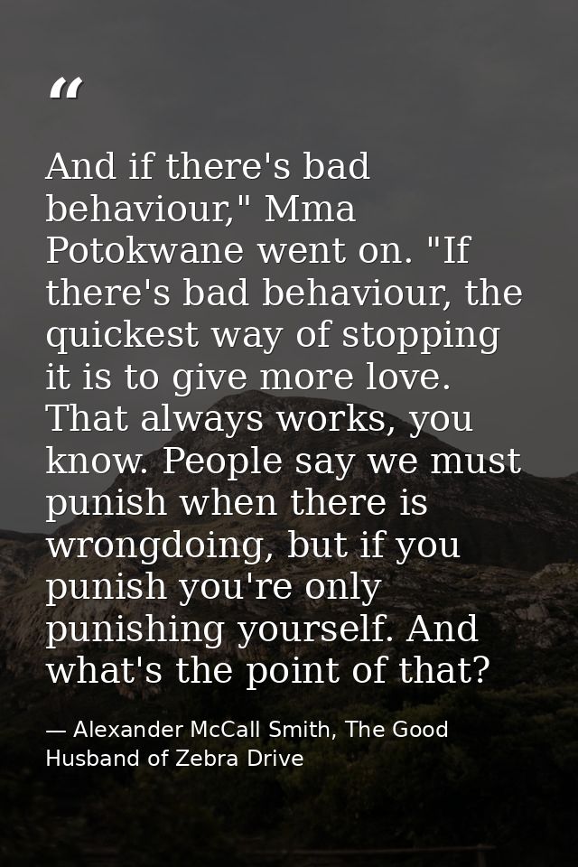 And if there's bad behaviour," Mma Potokwane went on. "If there's bad behaviour, the quickest way of stopping it is to g — Alexander McCall Smith, The Good Husband of Zebra Drive