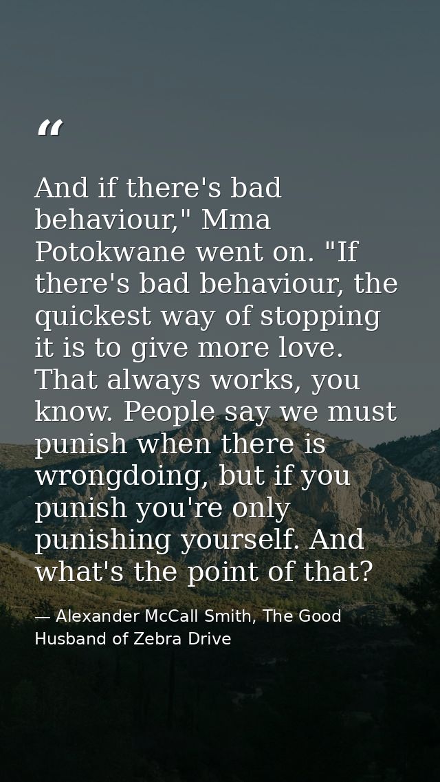 And if there's bad behaviour," Mma Potokwane went on. "If there's bad behaviour, the quickest way of stopping it is to g — Alexander McCall Smith, The Good Husband of Zebra Drive