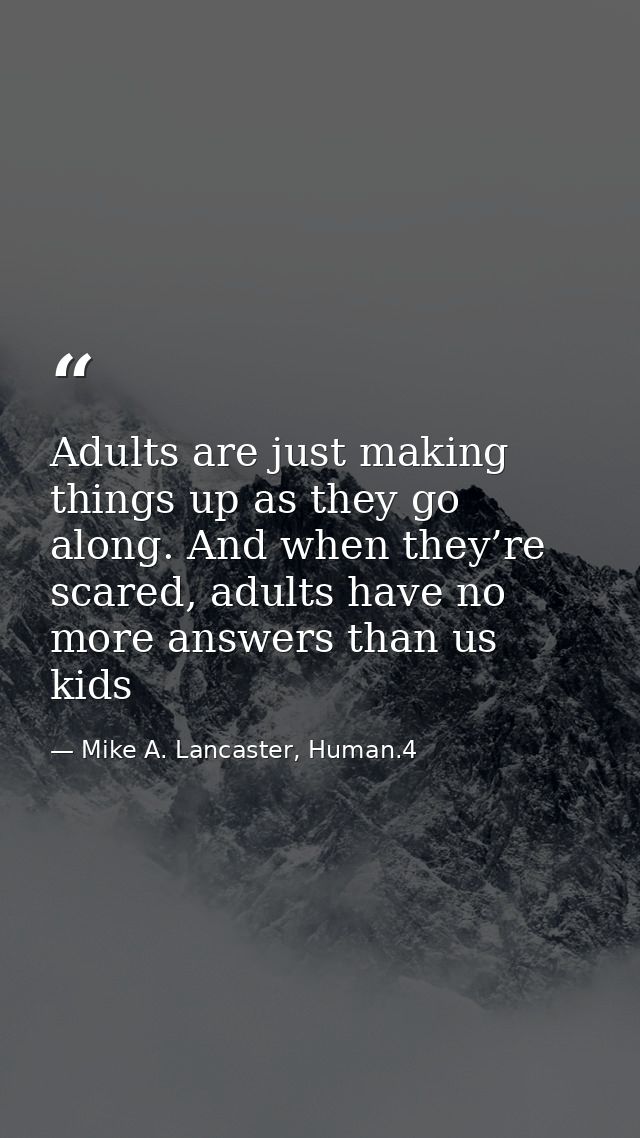 Adults are just making things up as they go along. And when they’re scared, adults have no more answers than us kids — Mike A. Lancaster, Human.4