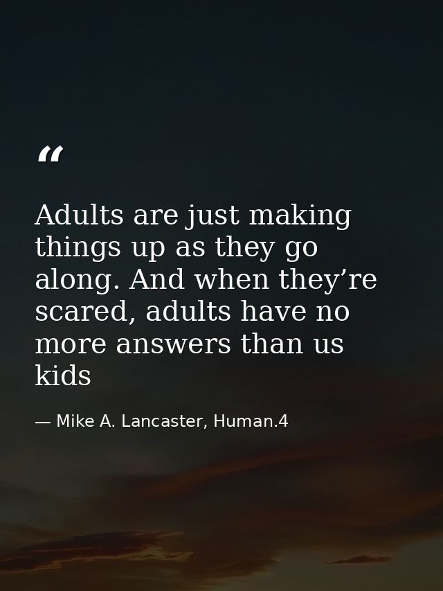 Adults are just making things up as they go along. And when they’re scared, adults have no more answers than us kids — Mike A. Lancaster, Human.4