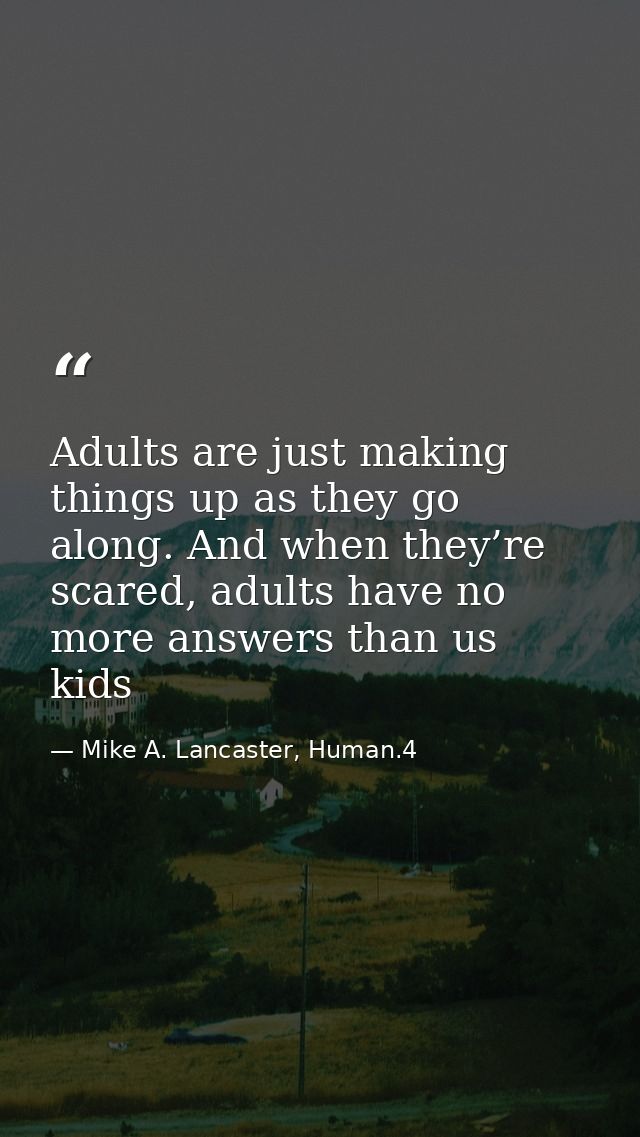 Adults are just making things up as they go along. And when they’re scared, adults have no more answers than us kids — Mike A. Lancaster, Human.4