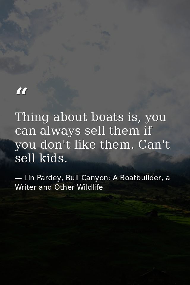Thing about boats is, you can always sell them if you don't like them. Can't sell kids. — Lin Pardey, Bull Canyon: A Boatbuilder, a Writer and Other Wildlife