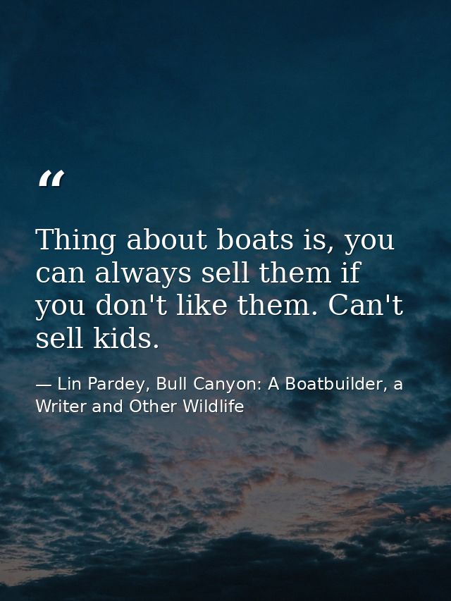 Thing about boats is, you can always sell them if you don't like them. Can't sell kids. — Lin Pardey, Bull Canyon: A Boatbuilder, a Writer and Other Wildlife