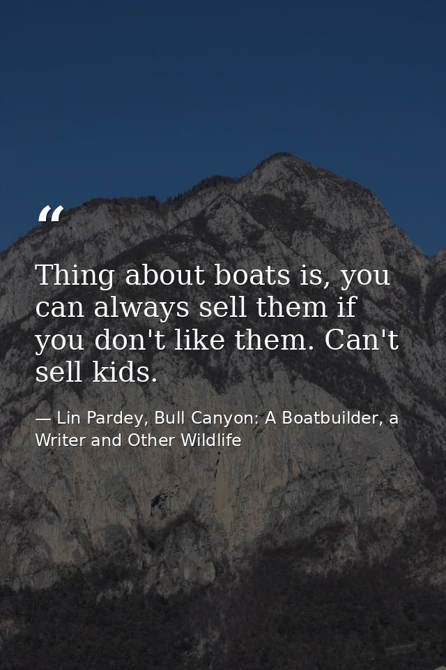 Thing about boats is, you can always sell them if you don't like them. Can't sell kids. — Lin Pardey, Bull Canyon: A Boatbuilder, a Writer and Other Wildlife