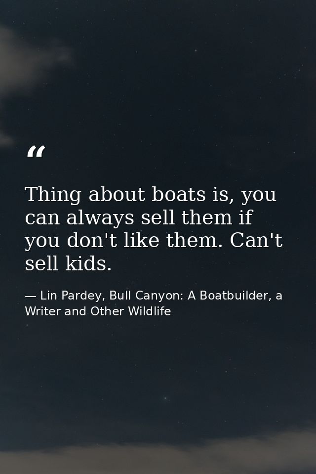 Thing about boats is, you can always sell them if you don't like them. Can't sell kids. — Lin Pardey, Bull Canyon: A Boatbuilder, a Writer and Other Wildlife