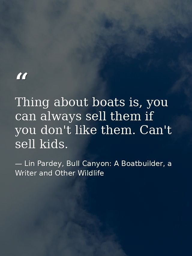 Thing about boats is, you can always sell them if you don't like them. Can't sell kids. — Lin Pardey, Bull Canyon: A Boatbuilder, a Writer and Other Wildlife