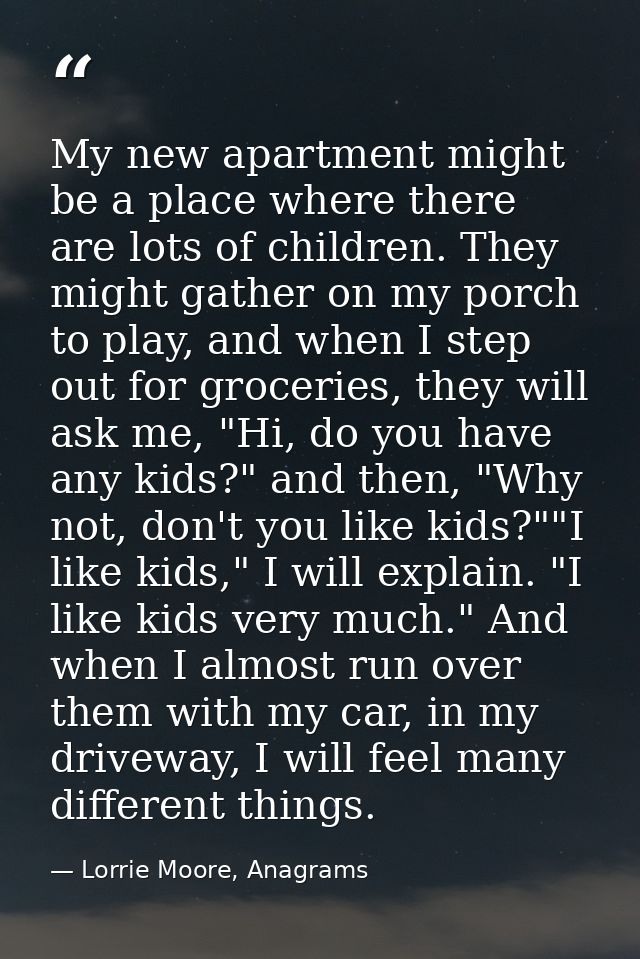My new apartment might be a place where there are lots of children. They might gather on my porch to play, and when I st — Lorrie Moore, Anagrams