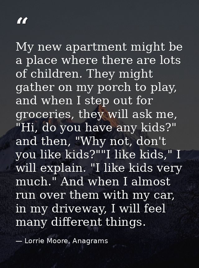 My new apartment might be a place where there are lots of children. They might gather on my porch to play, and when I st — Lorrie Moore, Anagrams