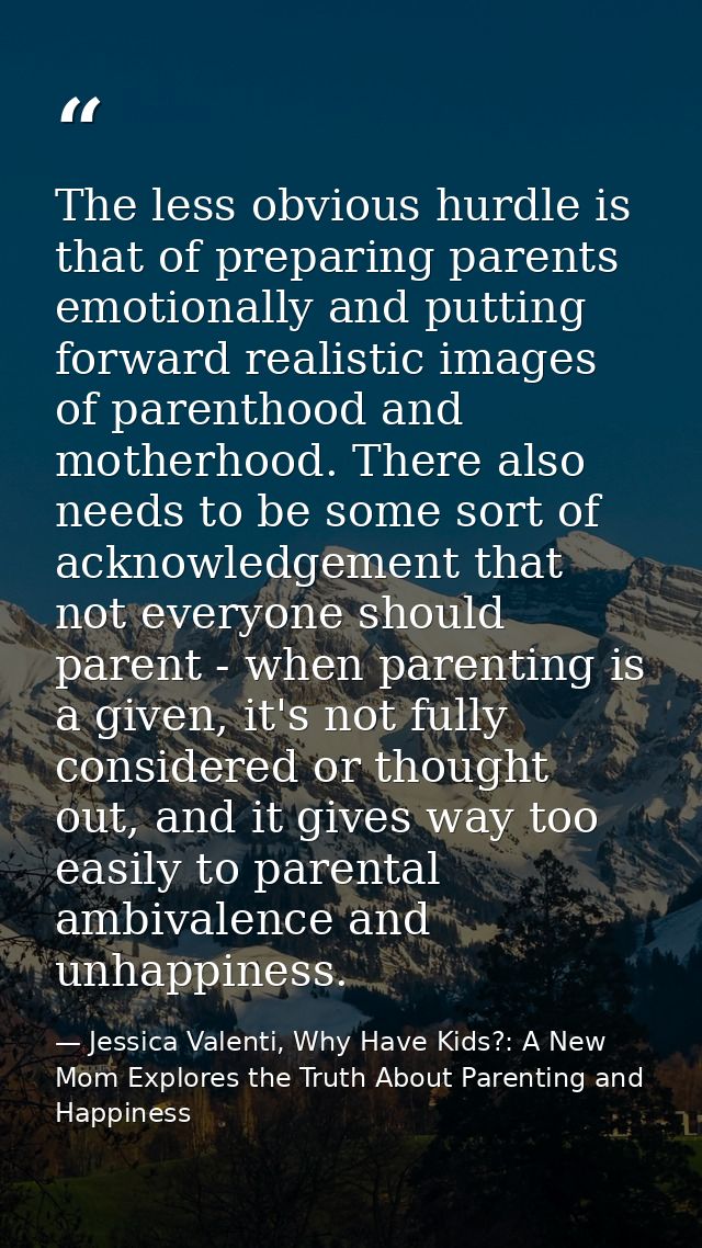 The less obvious hurdle is that of preparing parents emotionally and putting forward realistic images of parenthood and  — Jessica Valenti, Why Have Kids?: A New Mom Explores the Truth About Parenting and Happiness