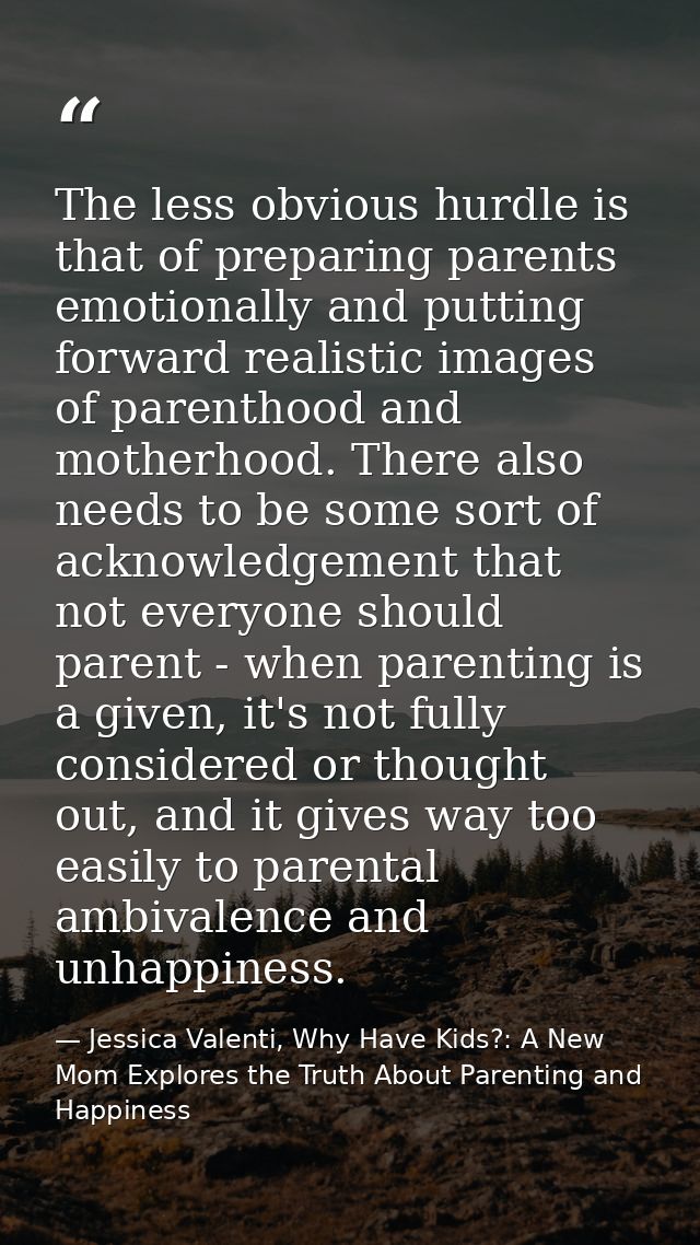The less obvious hurdle is that of preparing parents emotionally and putting forward realistic images of parenthood and  — Jessica Valenti, Why Have Kids?: A New Mom Explores the Truth About Parenting and Happiness