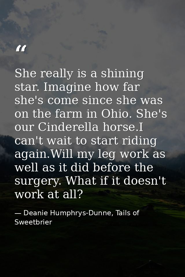 She really is a shining star. Imagine how far she's come since she was on the farm in Ohio. She's our Cinderella horse.I — Deanie Humphrys-Dunne, Tails of Sweetbrier