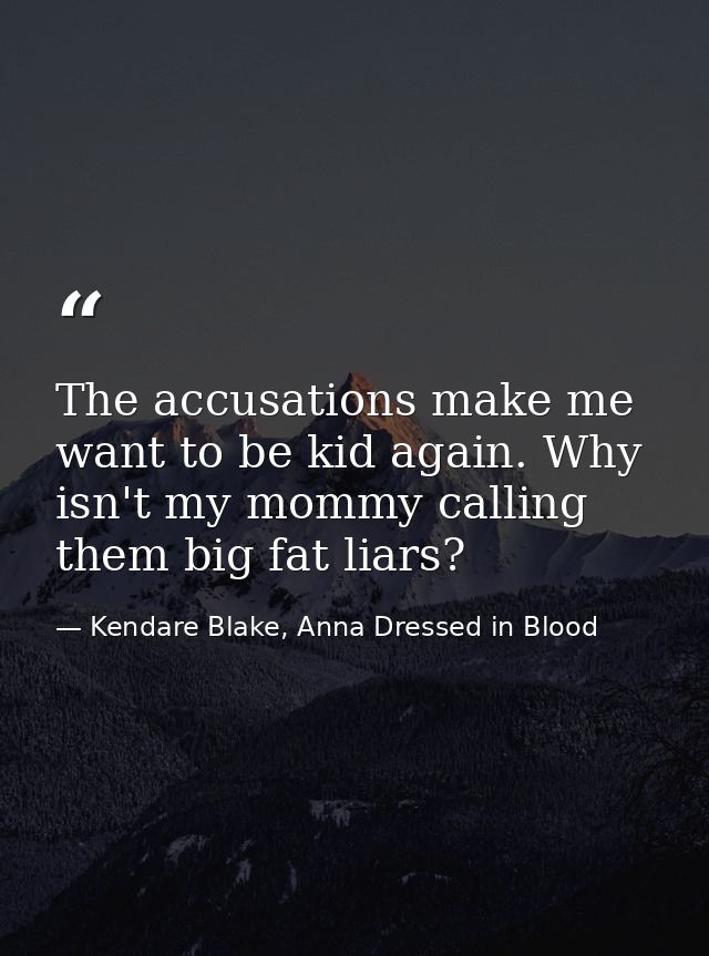 The accusations make me want to be kid again. Why isn't my mommy calling them big fat liars? — Kendare Blake, Anna Dressed in Blood