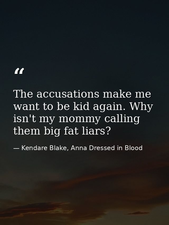 The accusations make me want to be kid again. Why isn't my mommy calling them big fat liars? — Kendare Blake, Anna Dressed in Blood