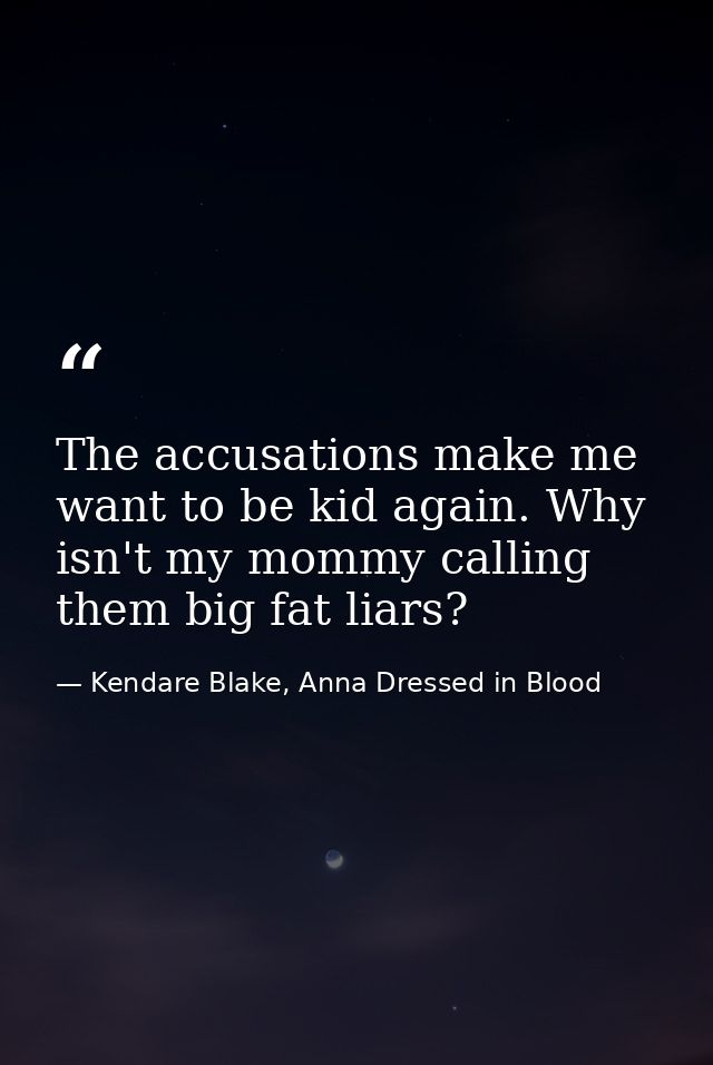 The accusations make me want to be kid again. Why isn't my mommy calling them big fat liars? — Kendare Blake, Anna Dressed in Blood
