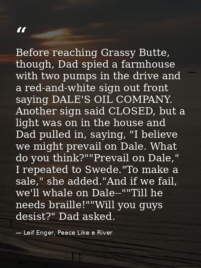 Before reaching Grassy Butte, though, Dad spied a farmhouse with two pumps in the drive and a red-and-white sign out fro — Leif Enger, Peace Like a River