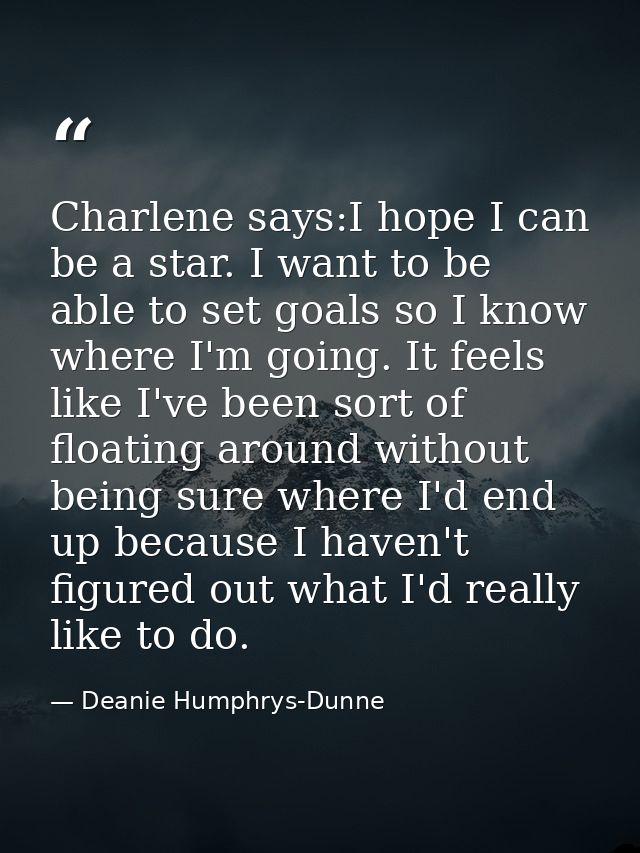 Charlene says:I hope I can be a star. I want to be able to set goals so I know where I'm going. It feels like I've been  — Deanie Humphrys-Dunne