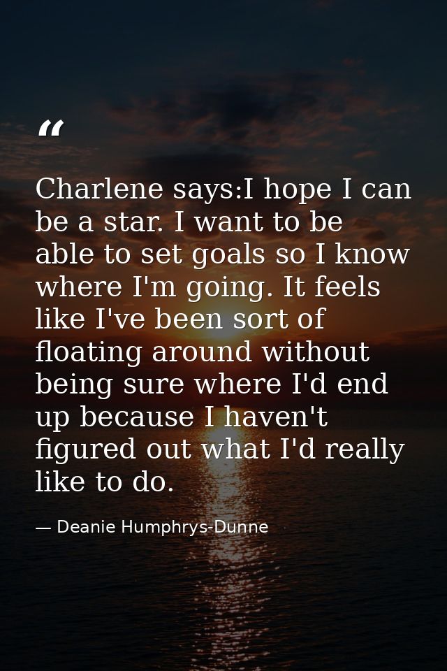 Charlene says:I hope I can be a star. I want to be able to set goals so I know where I'm going. It feels like I've been  — Deanie Humphrys-Dunne