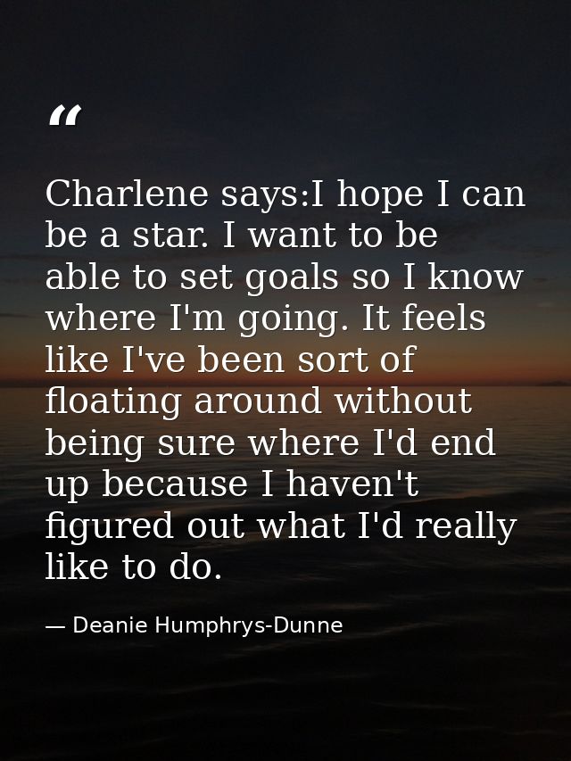 Charlene says:I hope I can be a star. I want to be able to set goals so I know where I'm going. It feels like I've been  — Deanie Humphrys-Dunne