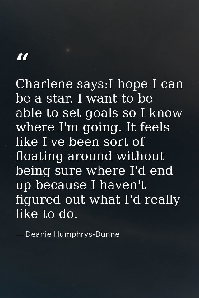Charlene says:I hope I can be a star. I want to be able to set goals so I know where I'm going. It feels like I've been  — Deanie Humphrys-Dunne