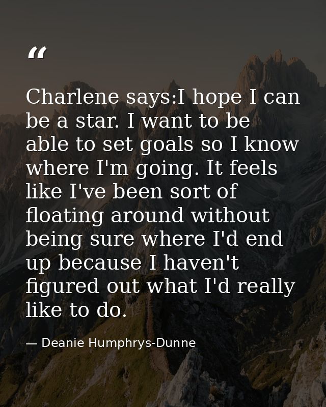 Charlene says:I hope I can be a star. I want to be able to set goals so I know where I'm going. It feels like I've been  — Deanie Humphrys-Dunne