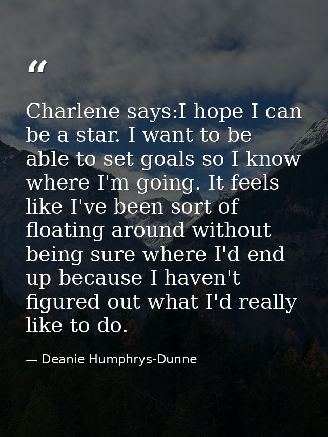 Charlene says:I hope I can be a star. I want to be able to set goals so I know where I'm going. It feels like I've been  — Deanie Humphrys-Dunne