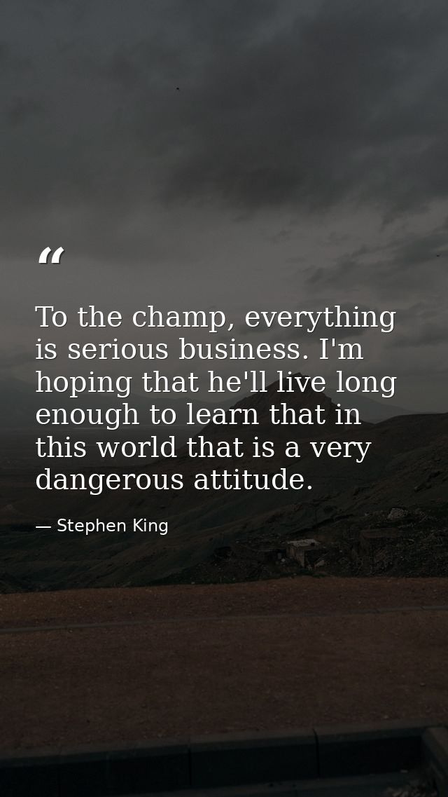 To the champ, everything is serious business. I'm hoping that he'll live long enough to learn that in this world that is — Stephen King
