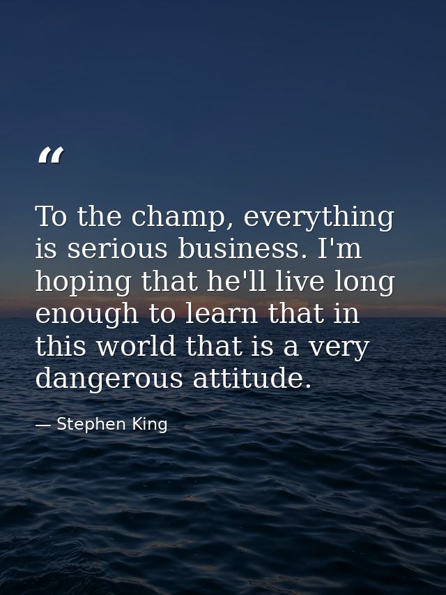 To the champ, everything is serious business. I'm hoping that he'll live long enough to learn that in this world that is — Stephen King