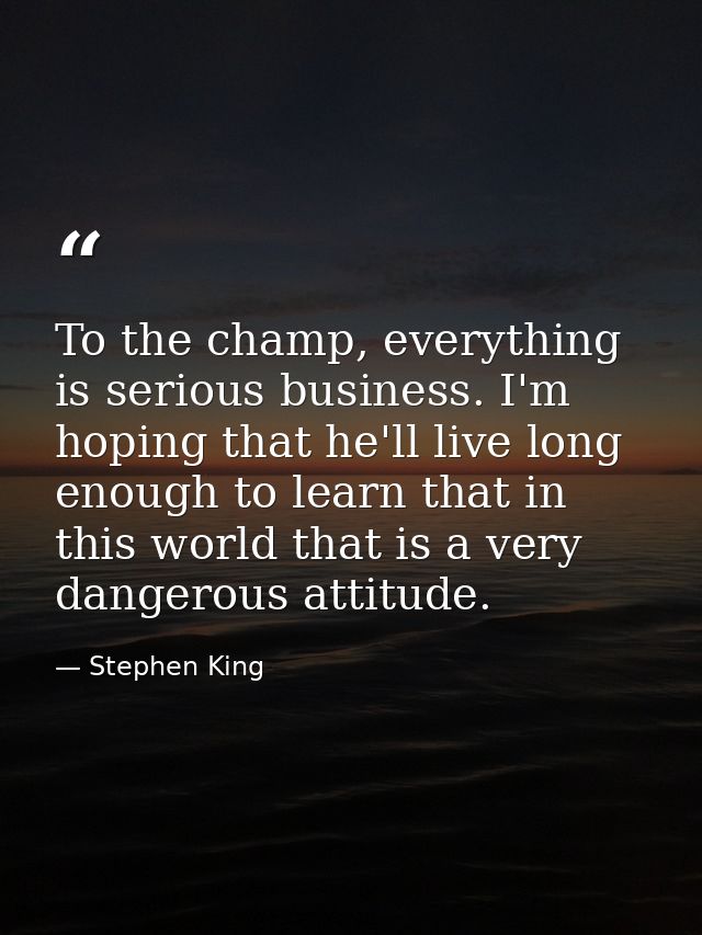 To the champ, everything is serious business. I'm hoping that he'll live long enough to learn that in this world that is — Stephen King