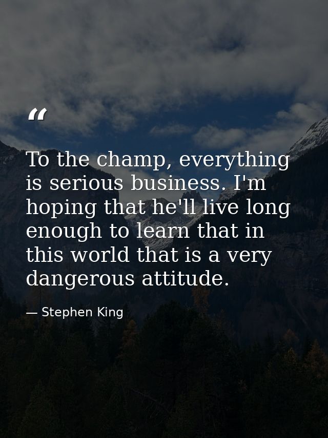 To the champ, everything is serious business. I'm hoping that he'll live long enough to learn that in this world that is — Stephen King