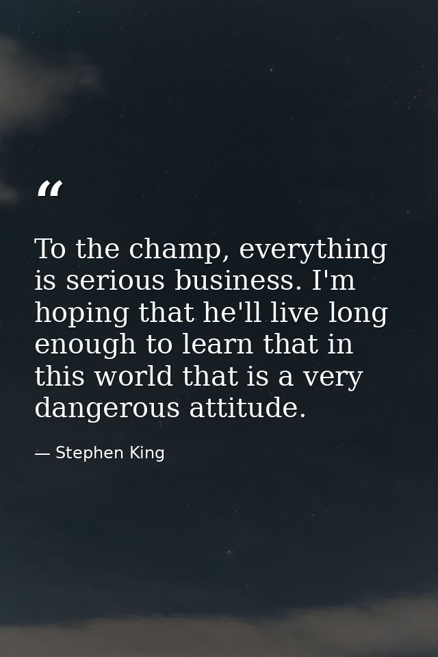 To the champ, everything is serious business. I'm hoping that he'll live long enough to learn that in this world that is — Stephen King