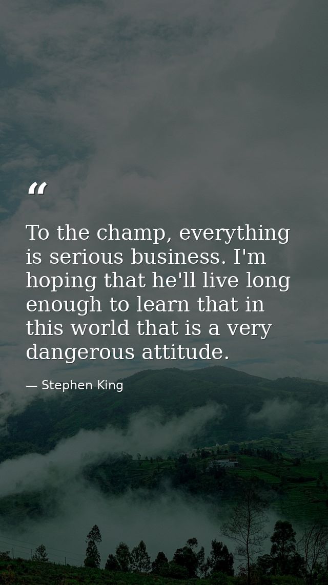 To the champ, everything is serious business. I'm hoping that he'll live long enough to learn that in this world that is — Stephen King