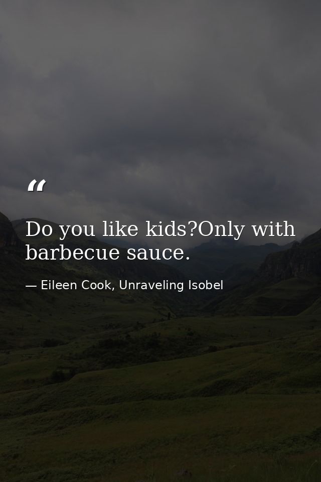 Do you like kids?Only with barbecue sauce. — Eileen Cook, Unraveling Isobel