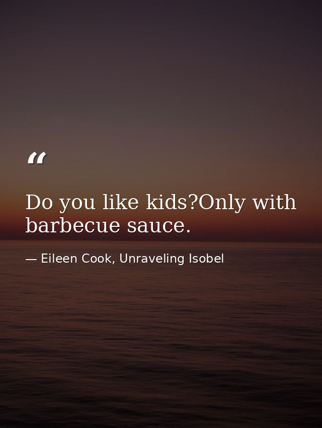 Do you like kids?Only with barbecue sauce. — Eileen Cook, Unraveling Isobel